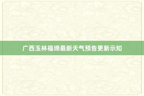 广西玉林福绵最新天气预告更新示知